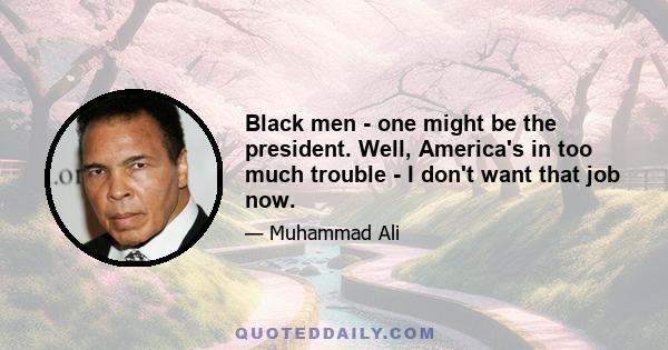 Black men - one might be the president. Well, America's in too much trouble - I don't want that job now.