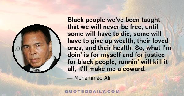 Black people we've been taught that we will never be free, until some will have to die, some will have to give up wealth, their loved ones, and their health, So, what I'm doin' is for myself and for justice for black