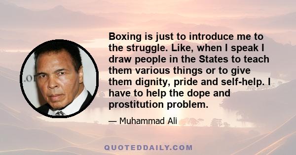 Boxing is just to introduce me to the struggle. Like, when I speak I draw people in the States to teach them various things or to give them dignity, pride and self-help. I have to help the dope and prostitution problem.