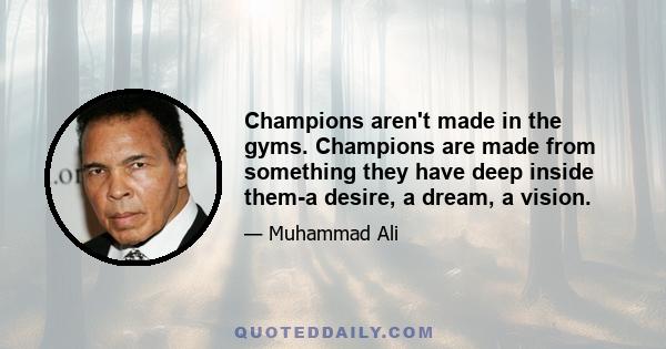 Champions aren't made in the gyms. Champions are made from something they have deep inside them-a desire, a dream, a vision.