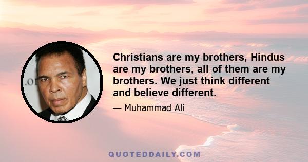 Christians are my brothers, Hindus are my brothers, all of them are my brothers. We just think different and believe different.