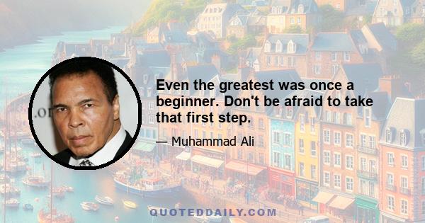 Even the greatest was once a beginner. Don't be afraid to take that first step.