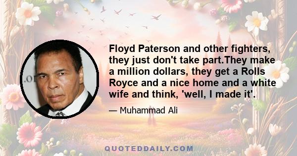 Floyd Paterson and other fighters, they just don't take part.They make a million dollars, they get a Rolls Royce and a nice home and a white wife and think, 'well, I made it'.