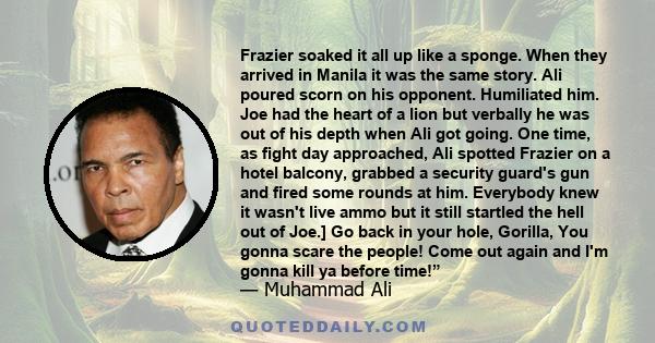 Frazier soaked it all up like a sponge. When they arrived in Manila it was the same story. Ali poured scorn on his opponent. Humiliated him. Joe had the heart of a lion but verbally he was out of his depth when Ali got