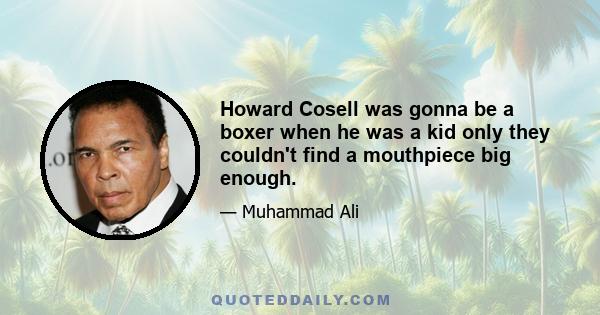 Howard Cosell was gonna be a boxer when he was a kid only they couldn't find a mouthpiece big enough.