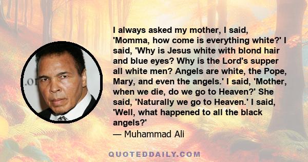 I always asked my mother, I said, 'Momma, how come is everything white?' I said, 'Why is Jesus white with blond hair and blue eyes? Why is the Lord's supper all white men? Angels are white, the Pope, Mary, and even the