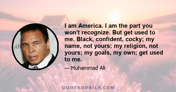 I am America. I am the part you won't recognize. But get used to me. Black, confident, cocky; my name, not yours; my religion, not yours; my goals, my own; get used to me.