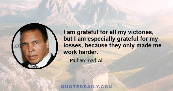 I am grateful for all my victories, but I am especially grateful for my losses, because they only made me work harder.