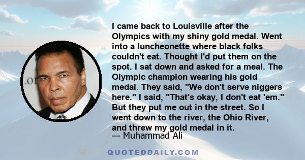 I came back to Louisville after the Olympics with my shiny gold medal. Went into a luncheonette where black folks couldn't eat. Thought I'd put them on the spot. I sat down and asked for a meal. The Olympic champion