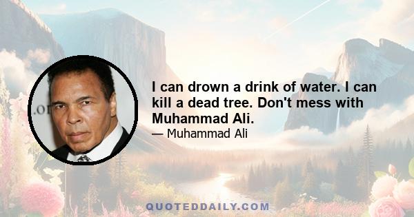 I can drown a drink of water. I can kill a dead tree. Don't mess with Muhammad Ali.