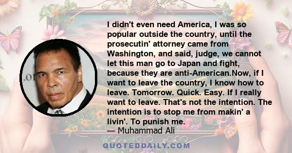 I didn't even need America, I was so popular outside the country, until the prosecutin' attorney came from Washington, and said, judge, we cannot let this man go to Japan and fight, because they are anti-American.Now,