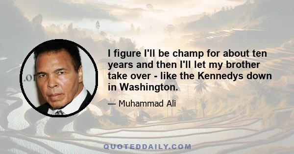 I figure I'll be champ for about ten years and then I'll let my brother take over - like the Kennedys down in Washington.