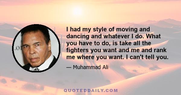 I had my style of moving and dancing and whatever I do. What you have to do, is take all the fighters you want and me and rank me where you want. I can't tell you.