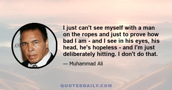 I just can't see myself with a man on the ropes and just to prove how bad I am - and I see in his eyes, his head, he's hopeless - and I'm just deliberately hitting. I don't do that.