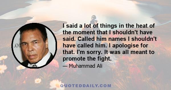 I said a lot of things in the heat of the moment that I shouldn't have said. Called him names I shouldn't have called him. I apologise for that. I'm sorry. It was all meant to promote the fight.