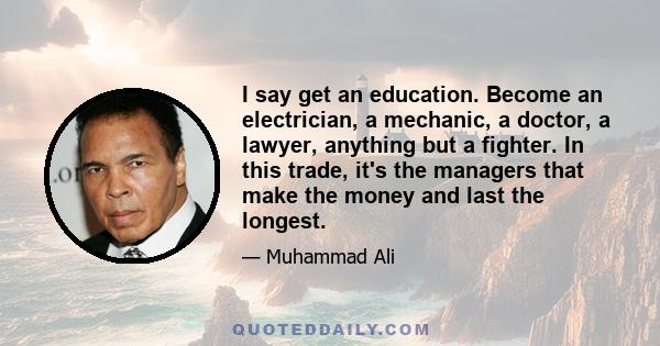 I say get an education. Become an electrician, a mechanic, a doctor, a lawyer, anything but a fighter. In this trade, it's the managers that make the money and last the longest.