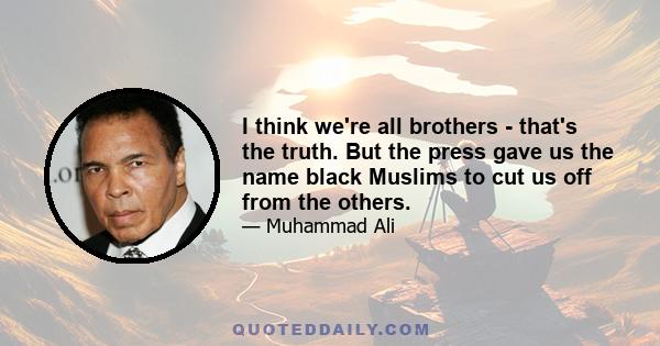 I think we're all brothers - that's the truth. But the press gave us the name black Muslims to cut us off from the others.