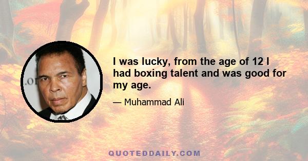 I was lucky, from the age of 12 I had boxing talent and was good for my age.