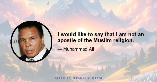 I would like to say that I am not an apostle of the Muslim religion.