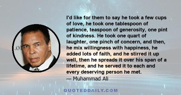 I'd like for them to say he took a few cups of love, he took one tablespoon of patience, teaspoon of generosity, one pint of kindness. He took one quart of laughter, one pinch of concern, and then, he mix willingness