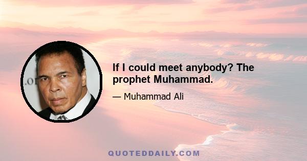 If I could meet anybody? The prophet Muhammad.