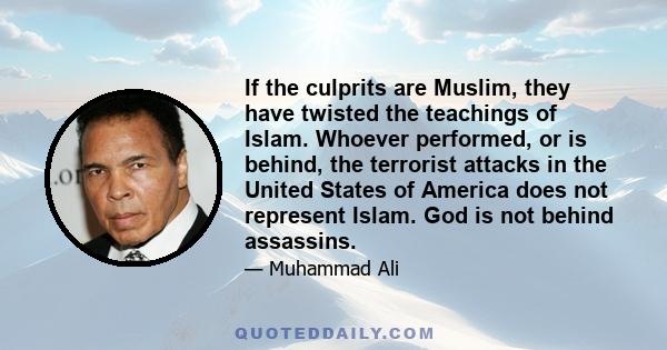 If the culprits are Muslim, they have twisted the teachings of Islam. Whoever performed, or is behind, the terrorist attacks in the United States of America does not represent Islam. God is not behind assassins.