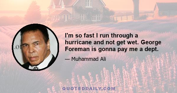 I'm so fast I run through a hurricane and not get wet. George Foreman is gonna pay me a dept.