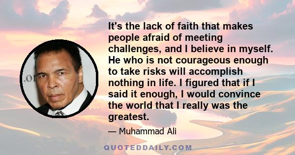 It's the lack of faith that makes people afraid of meeting challenges, and I believe in myself. He who is not courageous enough to take risks will accomplish nothing in life. I figured that if I said it enough, I would