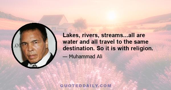 Lakes, rivers, streams...all are water and all travel to the same destination. So it is with religion.