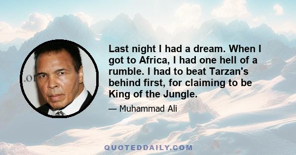 Last night I had a dream. When I got to Africa, I had one hell of a rumble. I had to beat Tarzan's behind first, for claiming to be King of the Jungle.