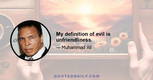 My definition of evil is unfriendliness.