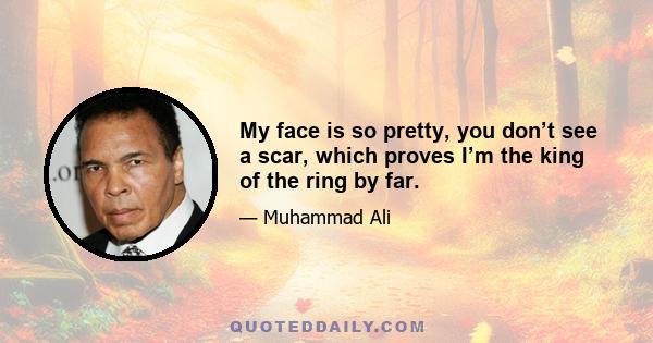 My face is so pretty, you don’t see a scar, which proves I’m the king of the ring by far.