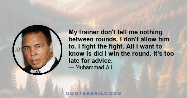 My trainer don't tell me nothing between rounds. I don't allow him to. I fight the fight. All I want to know is did I win the round. It's too late for advice.