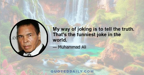 My way of joking is to tell the truth. That's the funniest joke in the world.