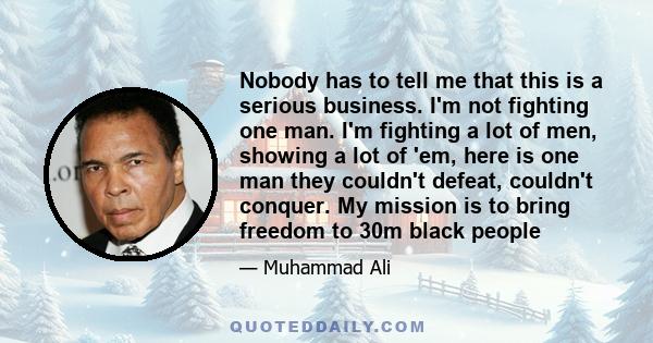 Nobody has to tell me that this is a serious business. I'm not fighting one man. I'm fighting a lot of men, showing a lot of 'em, here is one man they couldn't defeat, couldn't conquer. My mission is to bring freedom to 