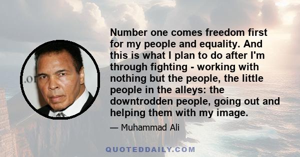 Number one comes freedom first for my people and equality. And this is what I plan to do after I'm through fighting - working with nothing but the people, the little people in the alleys: the downtrodden people, going