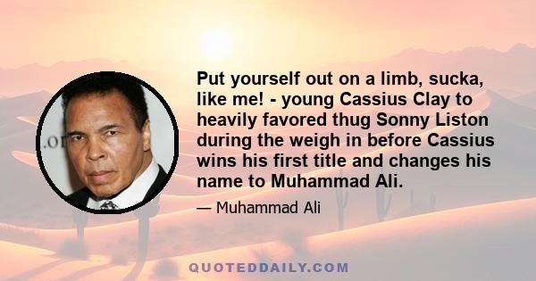 Put yourself out on a limb, sucka, like me! - young Cassius Clay to heavily favored thug Sonny Liston during the weigh in before Cassius wins his first title and changes his name to Muhammad Ali.