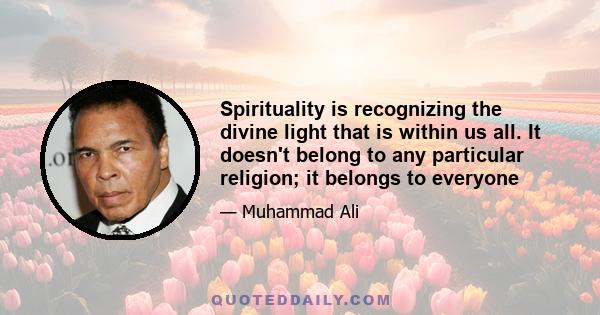 Spirituality is recognizing the divine light that is within us all. It doesn't belong to any particular religion; it belongs to everyone