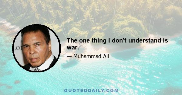 The one thing I don't understand is war.