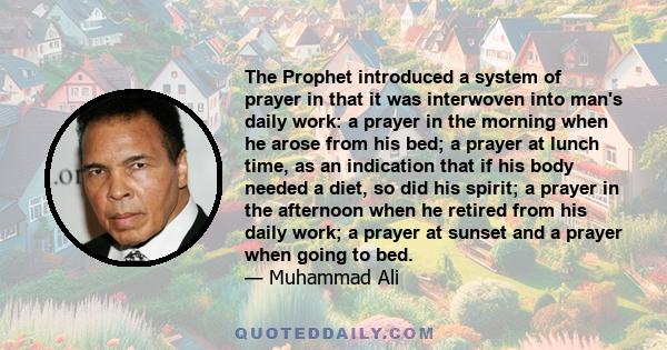 The Prophet introduced a system of prayer in that it was interwoven into man's daily work: a prayer in the morning when he arose from his bed; a prayer at lunch time, as an indication that if his body needed a diet, so