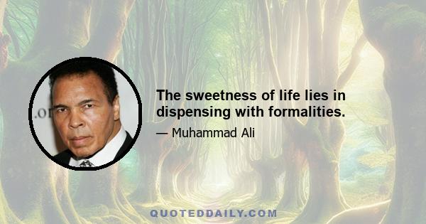 The sweetness of life lies in dispensing with formalities.