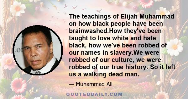 The teachings of Elijah Muhammad on how black people have been brainwashed.How they've been taught to love white and hate black, how we've been robbed of our names in slavery.We were robbed of our culture, we were