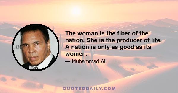 The woman is the fiber of the nation. She is the producer of life. A nation is only as good as its women.