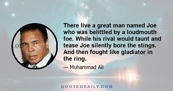 There live a great man named Joe who was belittled by a loudmouth foe. While his rival would taunt and tease Joe silently bore the stings. And then fought like gladiator in the ring.