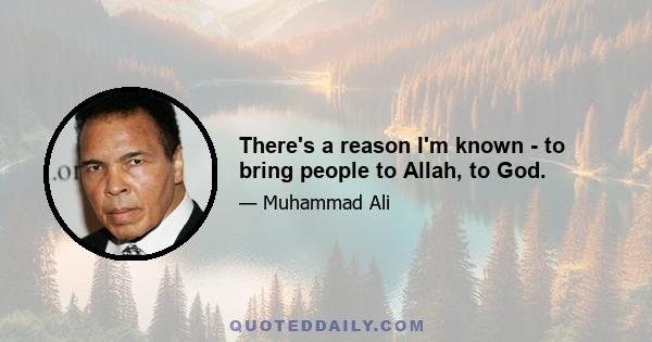 There's a reason I'm known - to bring people to Allah, to God.