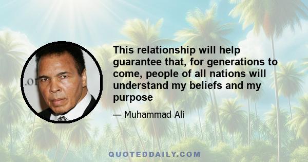 This relationship will help guarantee that, for generations to come, people of all nations will understand my beliefs and my purpose