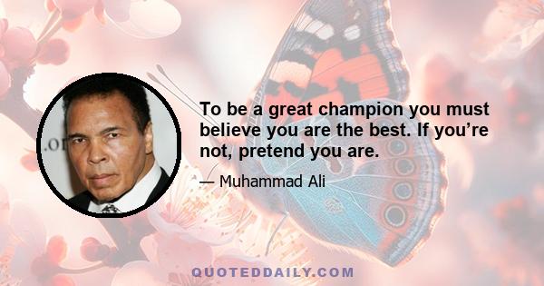 To be a great champion you must believe you are the best. If you’re not, pretend you are.