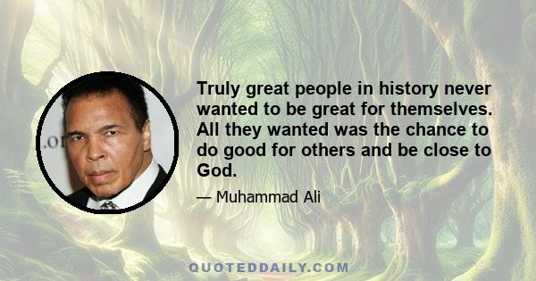 Truly great people in history never wanted to be great for themselves. All they wanted was the chance to do good for others and be close to God.