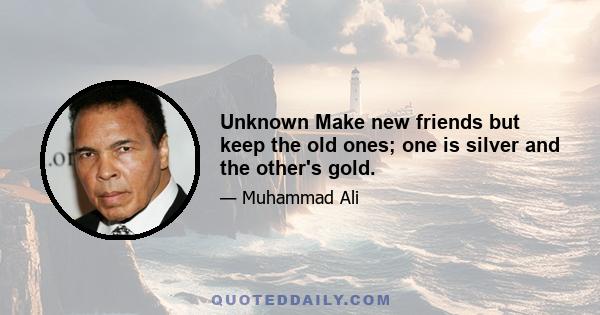 Unknown Make new friends but keep the old ones; one is silver and the other's gold.