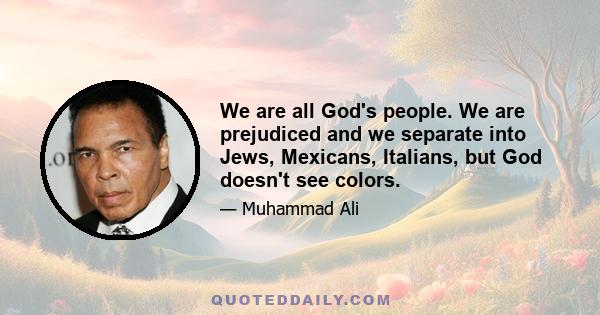 We are all God's people. We are prejudiced and we separate into Jews, Mexicans, Italians, but God doesn't see colors.